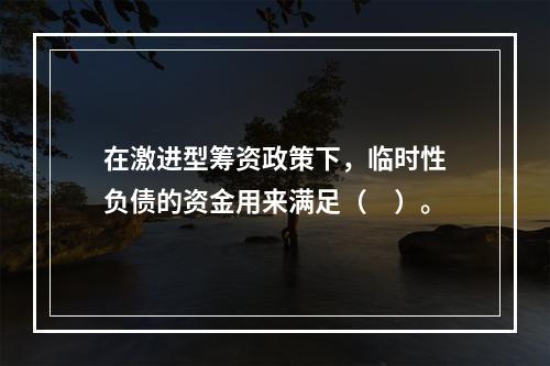 在激进型筹资政策下，临时性负债的资金用来满足（　）。