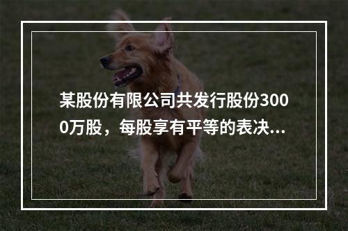 某股份有限公司共发行股份3000万股，每股享有平等的表决权。