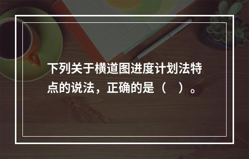 下列关于横道图进度计划法特点的说法，正确的是（　）。