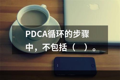 PDCA循环的步骤中，不包括（　）。