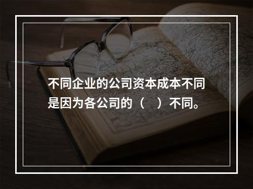 不同企业的公司资本成本不同是因为各公司的（　）不同。