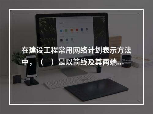 在建设工程常用网络计划表示方法中，（　）是以箭线及其两端节点