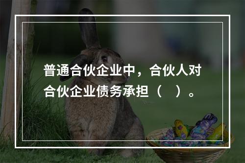 普通合伙企业中，合伙人对合伙企业债务承担（　）。