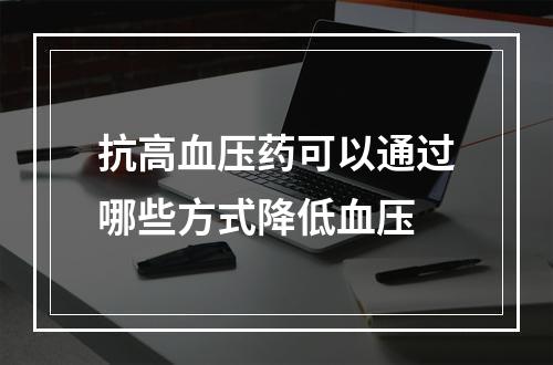 抗高血压药可以通过哪些方式降低血压