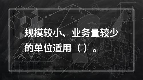 规模较小、业务量较少的单位适用（ ）。