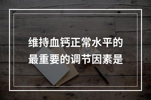 维持血钙正常水平的最重要的调节因素是