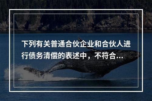 下列有关普通合伙企业和合伙人进行债务清偿的表述中，不符合新颁