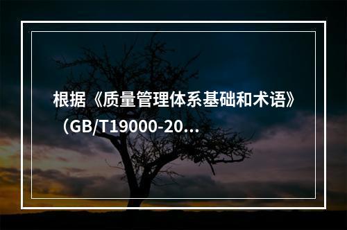 根据《质量管理体系基础和术语》（GB/T19000-2016