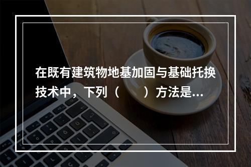 在既有建筑物地基加固与基础托换技术中，下列（　　）方法是通