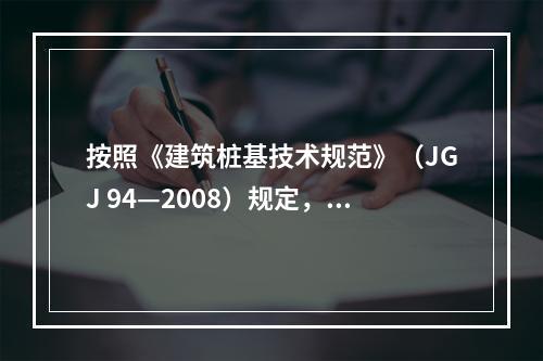 按照《建筑桩基技术规范》（JGJ 94—2008）规定，对