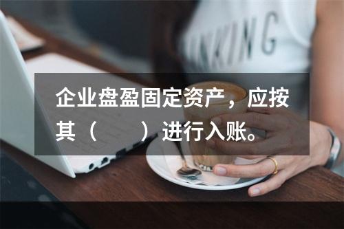 企业盘盈固定资产，应按其（　　）进行入账。