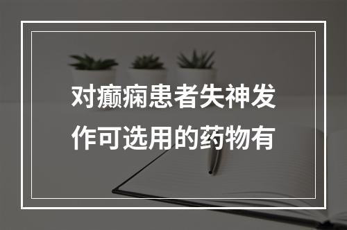 对癫痫患者失神发作可选用的药物有