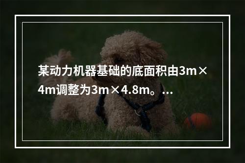 某动力机器基础的底面积由3m×4m调整为3m×4.8m。关