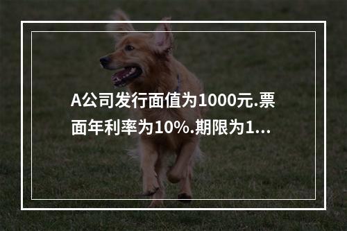 A公司发行面值为1000元.票面年利率为10%.期限为10年