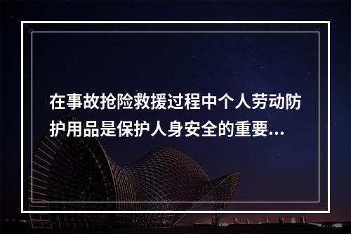 在事故抢险救援过程中个人劳动防护用品是保护人身安全的重要手段