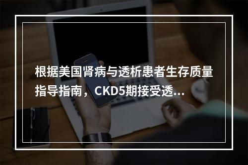 根据美国肾病与透析患者生存质量指导指南，CKD5期接受透析的