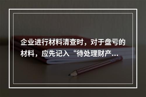 企业进行材料清查时，对于盘亏的材料，应先记入“待处理财产损溢