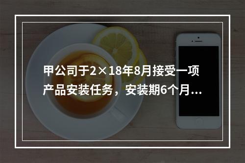 甲公司于2×18年8月接受一项产品安装任务，安装期6个月，合