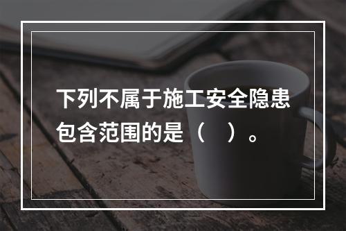 下列不属于施工安全隐患包含范围的是（　）。