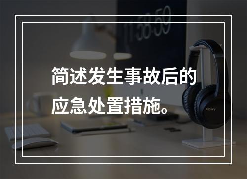 简述发生事故后的应急处置措施。