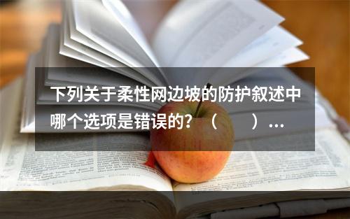 下列关于柔性网边坡的防护叙述中哪个选项是错误的？（　　）[