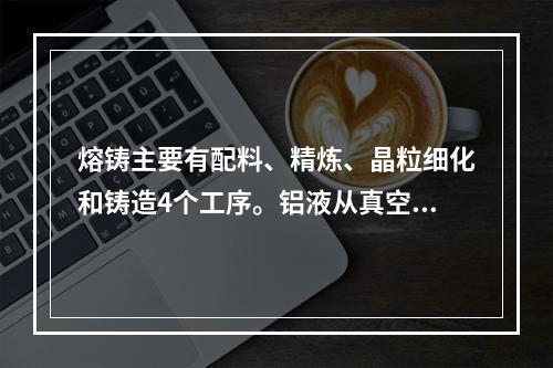 熔铸主要有配料、精炼、晶粒细化和铸造4个工序。铝液从真空抬包