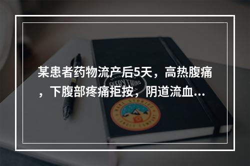 某患者药物流产后5天，高热腹痛，下腹部疼痛拒按，阴道流血气味