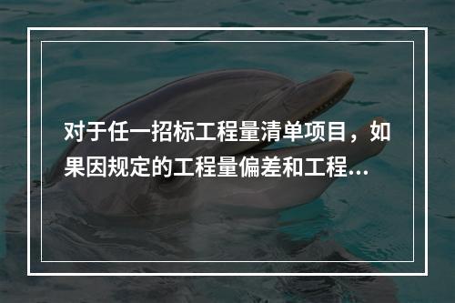 对于任一招标工程量清单项目，如果因规定的工程量偏差和工程变更