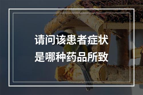 请问该患者症状是哪种药品所致