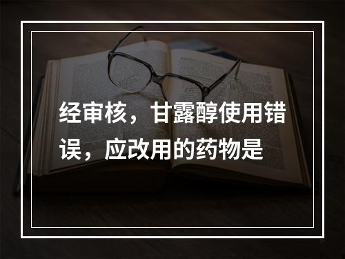 经审核，甘露醇使用错误，应改用的药物是