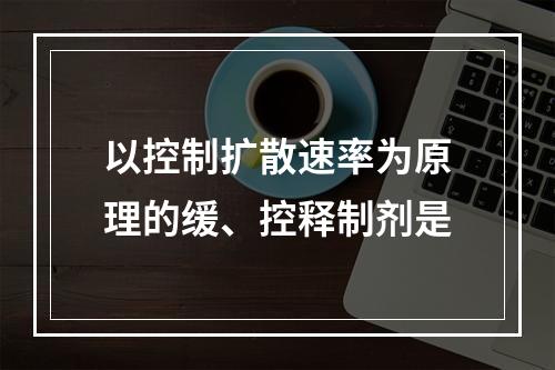 以控制扩散速率为原理的缓、控释制剂是