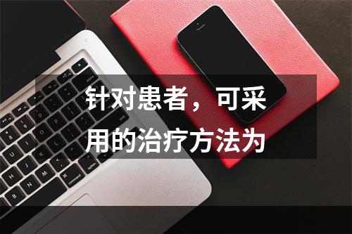 针对患者，可采用的治疗方法为