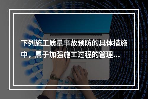 下列施工质量事故预防的具体措施中，属于加强施工过程的管理的是