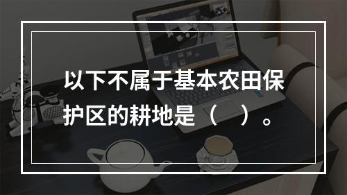 以下不属于基本农田保护区的耕地是（　）。