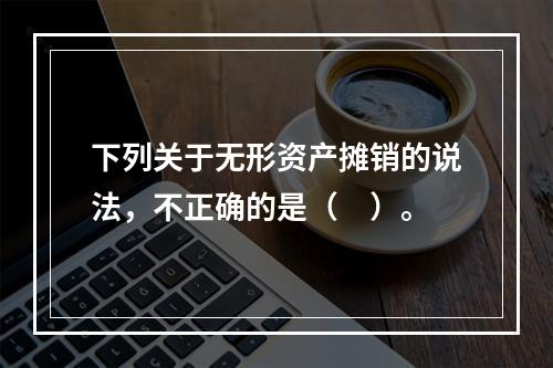 下列关于无形资产摊销的说法，不正确的是（　）。