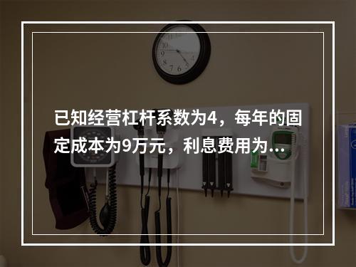 已知经营杠杆系数为4，每年的固定成本为9万元，利息费用为1万