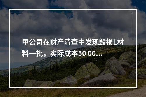 甲公司在财产清查中发现毁损L材料一批，实际成本50 000元