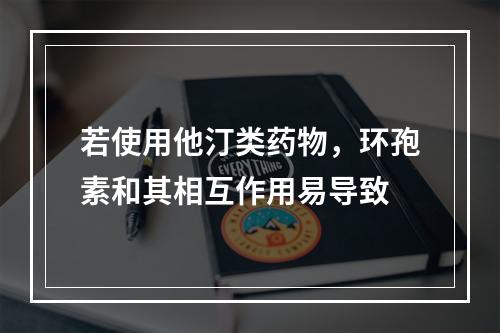 若使用他汀类药物，环孢素和其相互作用易导致