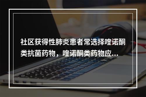 社区获得性肺炎患者常选择喹诺酮类抗菌药物，喹诺酮类药物应避免