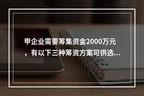 甲企业需要筹集资金2000万元，有以下三种筹资方案可供选择：