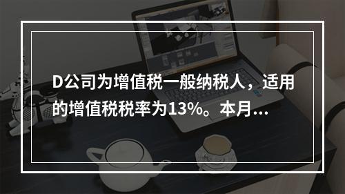 D公司为增值税一般纳税人，适用的增值税税率为13%。本月发生