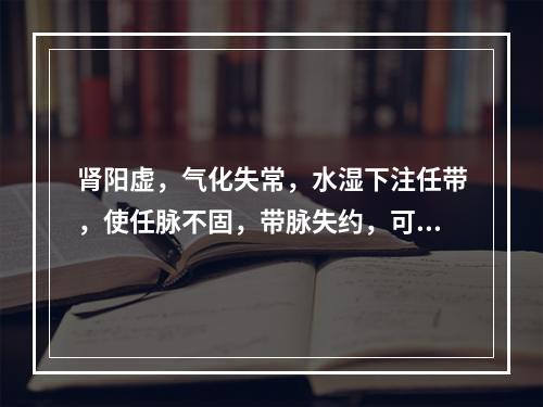 肾阳虚，气化失常，水湿下注任带，使任脉不固，带脉失约，可发生