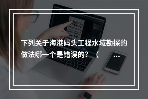 下列关于海港码头工程水域勘探的做法哪一个是错误的？（　　）