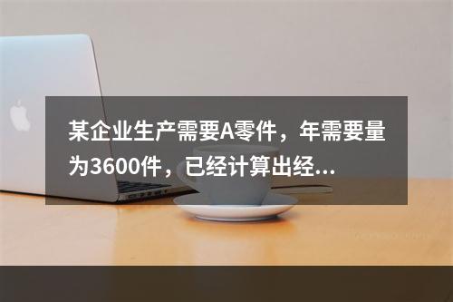 某企业生产需要A零件，年需要量为3600件，已经计算出经济订