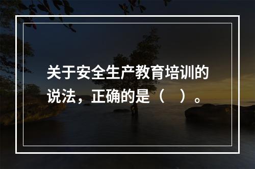 关于安全生产教育培训的说法，正确的是（　）。