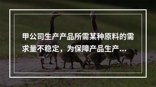 甲公司生产产品所需某种原料的需求量不稳定，为保障产品生产的原