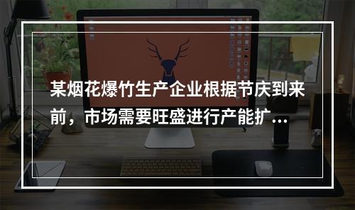 某烟花爆竹生产企业根据节庆到来前，市场需要旺盛进行产能扩建，