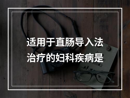 适用于直肠导入法治疗的妇科疾病是