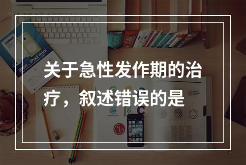 关于急性发作期的治疗，叙述错误的是