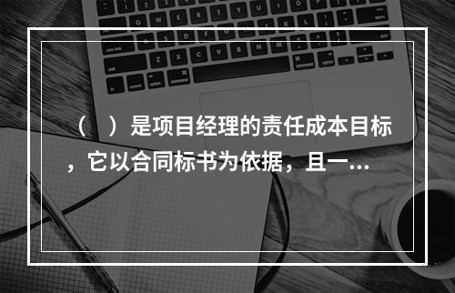 （　）是项目经理的责任成本目标，它以合同标书为依据，且一般情